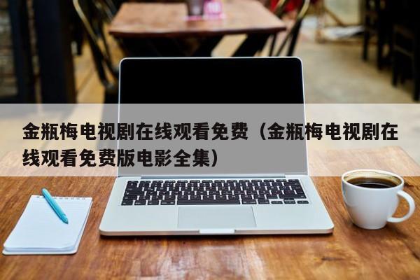 金瓶梅电视剧在线观看免费(金瓶梅电视剧在线观看免费版电影全集)