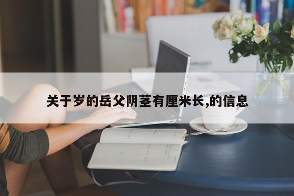 关于岁的岳父阴茎有厘米长,的信息