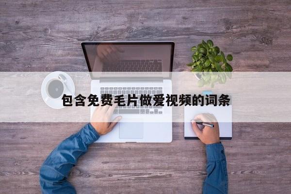 包含免费毛片做爱视频的词条