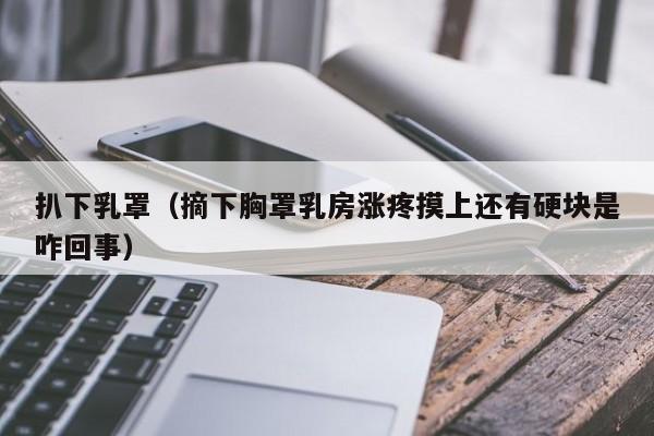 扒下乳罩(摘下胸罩乳房涨疼摸上还有硬块是咋回事)