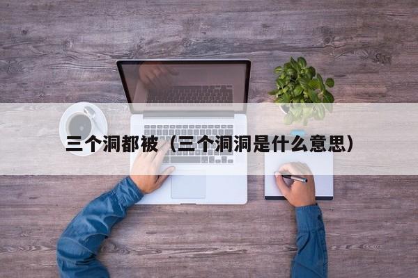 三个洞都被(三个洞洞是什么意思)