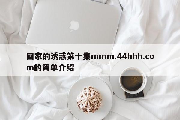 回家的诱惑第十集mmm.44hhh.com的简单介绍