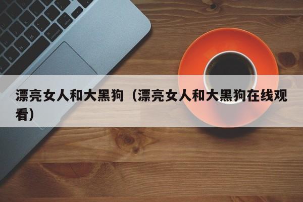 漂亮女人和大黑狗(漂亮女人和大黑狗在线观看)