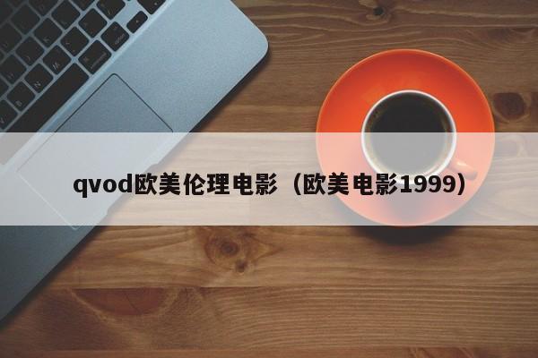 qvod欧美伦理电影(欧美电影1999)