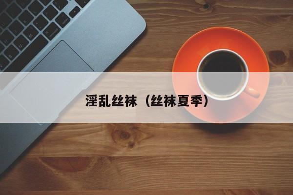 淫乱丝袜(丝袜夏季)