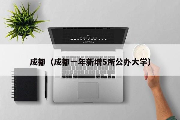 成都(成都一年新增5所公办大学)
