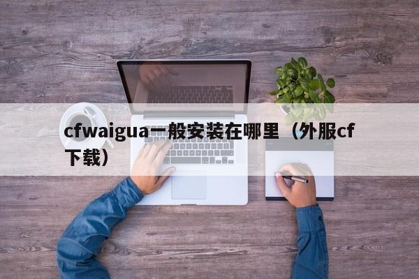 cfwaigua一般安装在哪里(外服cf下载)