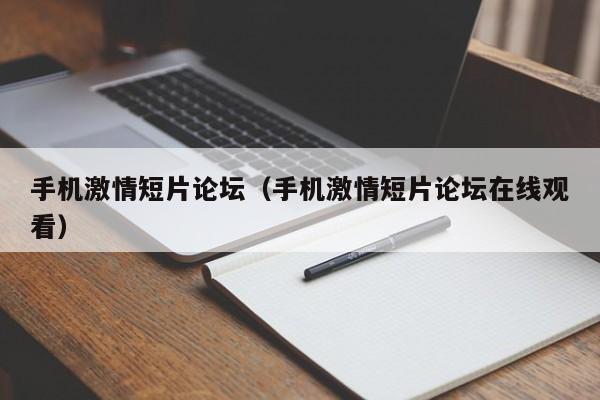 手机激情短片论坛(手机激情短片论坛在线观看)