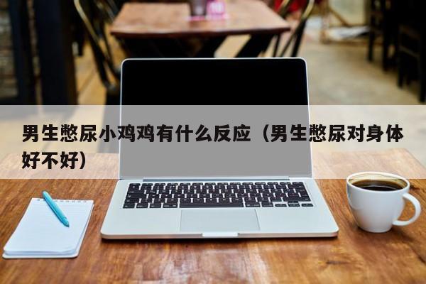 男生憋尿小鸡鸡有什么反应(男生憋尿对身体好不好)