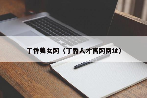 丁香美女网(丁香人才官网网址)