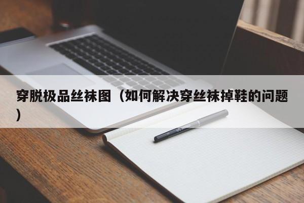 穿脱极品丝袜图(如何解决穿丝袜掉鞋的问题)