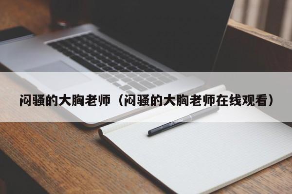 闷骚的大胸老师(闷骚的大胸老师在线观看)