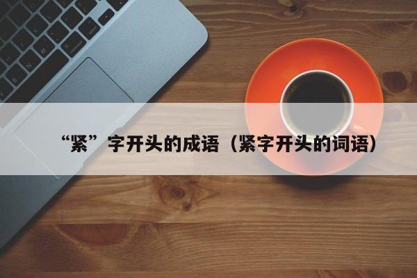 “紧”字开头的成语(紧字开头的词语)