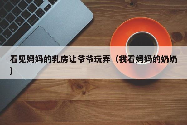 看见妈妈的乳房让爷爷玩弄(我看妈妈的奶奶)