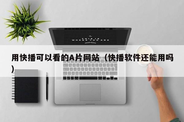用快播可以看的A片网站(快播软件还能用吗)