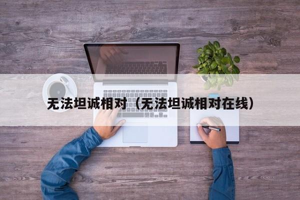 无法坦诚相对(无法坦诚相对在线)