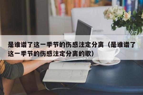是谁谱了这一季节的伤感注定分离(是谁谱了这一季节的伤感注定分离的歌)