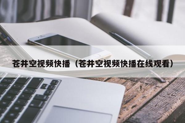 苍井空视频快播(苍井空视频快播在线观看)