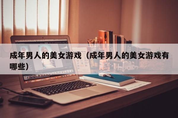 成年男人的美女游戏(成年男人的美女游戏有哪些)