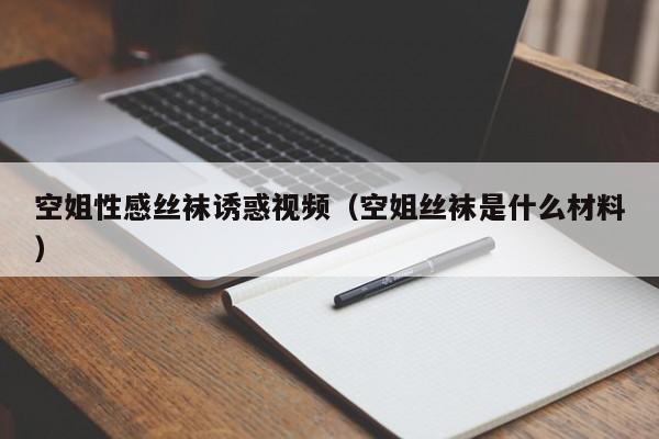 空姐性感丝袜诱惑视频(空姐丝袜是什么材料)