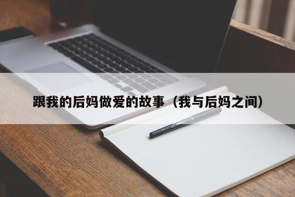 跟我的后妈做爱的故事(我与后妈之间)