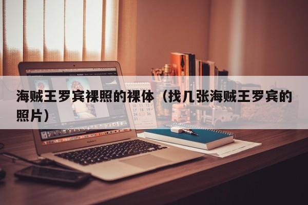 海贼王罗宾裸照的裸体(找几张海贼王罗宾的照片)