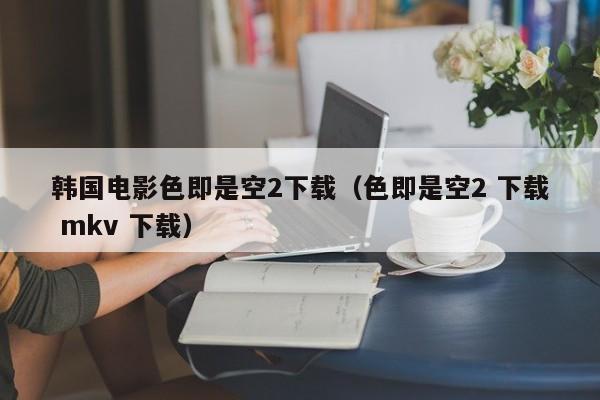 韩国电影色即是空2下载(色即是空2 下载 mkv 下载)