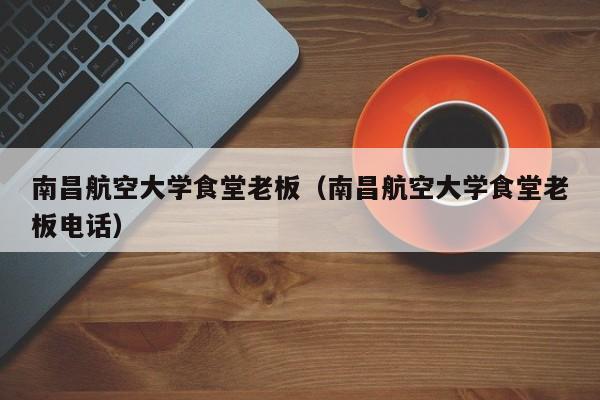 南昌航空大学食堂老板(南昌航空大学食堂老板电话)