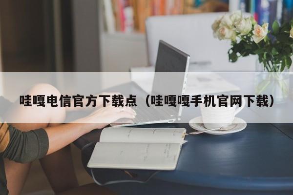 哇嘎电信官方下载点(哇嘎嘎手机官网下载)