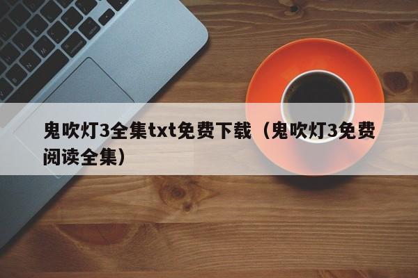 鬼吹灯3全集txt免费下载(鬼吹灯3免费阅读全集)