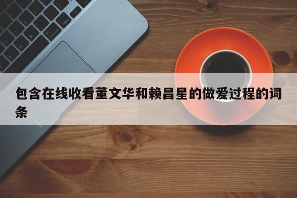 包含在线收看董文华和赖昌星的做爱过程的词条