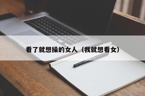 看了就想操的女人(我就想看女)