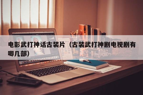 电影武打神话古装片(古装武打神剧电视剧有唧几部)