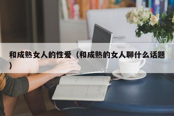 和成熟女人的性爱(和成熟的女人聊什么话题)