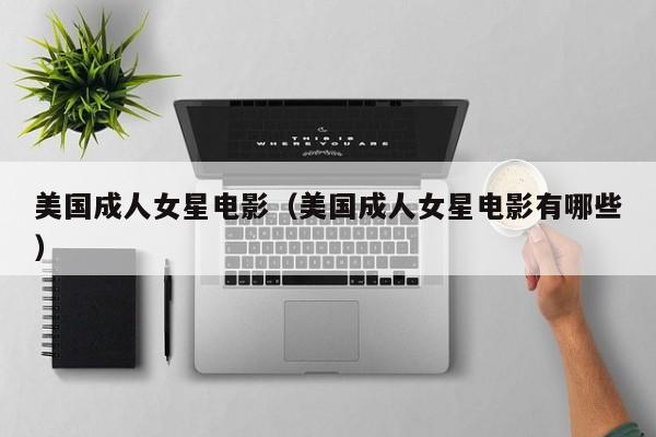 美国成人女星电影(美国成人女星电影有哪些)
