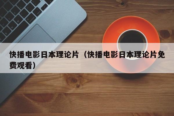 快播电影日本理论片(快播电影日本理论片免费观看)