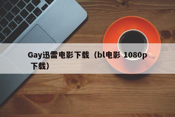 Gay迅雷电影下载(bl电影 1080p 下载)