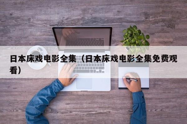 日本床戏电影全集(日本床戏电影全集免费观看)