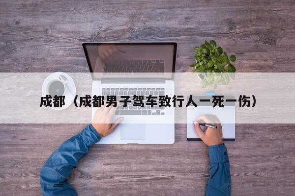 成都(成都男子驾车致行人一死一伤)