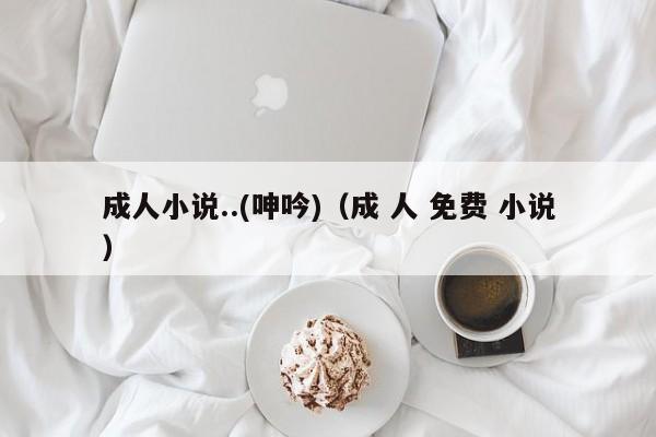 成人小说..(呻吟)(成 人 免费 小说)