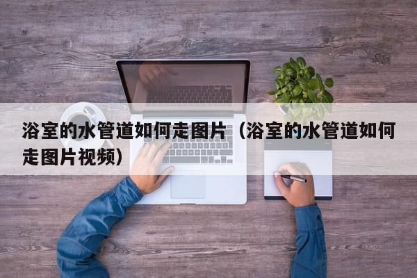 浴室的水管道如何走图片(浴室的水管道如何走图片视频)
