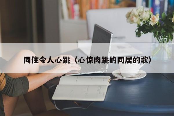 同住令人心跳(心惊肉跳的同居的歌)