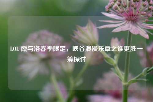 LOL 霞与洛春季限定，峡谷浪漫乐章之谁更胜一筹探讨