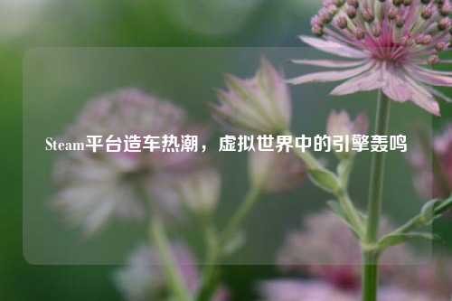 Steam平台造车热潮，虚拟世界中的引擎轰鸣
