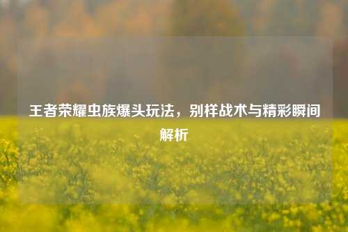 王者荣耀虫族爆头玩法，别样战术与精彩瞬间解析