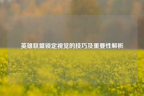 英雄联盟锁定视觉的技巧及重要性解析