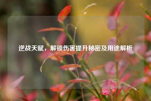 逆战天赋，解锁伤害提升秘密及用途解析
